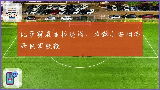 比萨解雇吉拉迪诺，力邀小安切洛蒂执掌教鞭