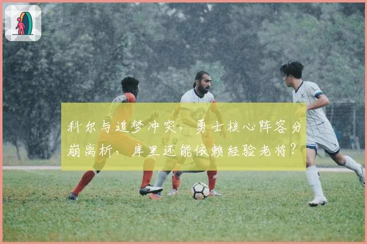 科尔与追梦冲突，勇士核心阵容分崩离析，库里还能依赖经验老将？