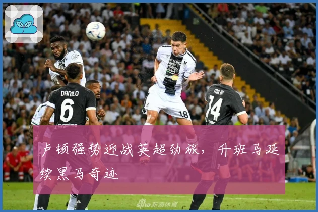 卢顿强势迎战英超劲旅，升班马延续黑马奇迹