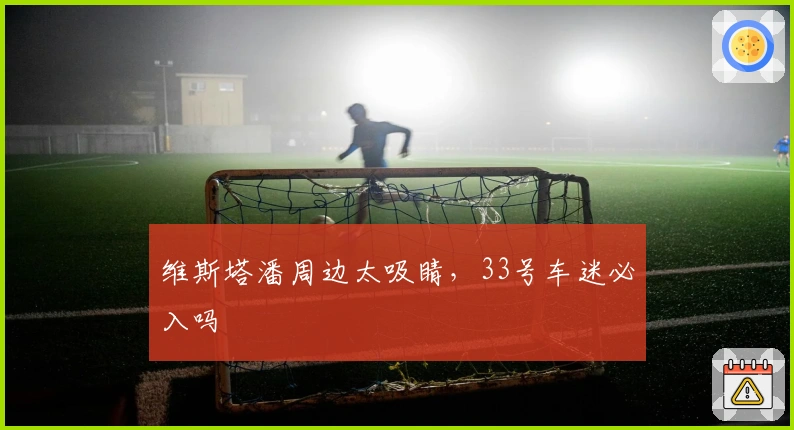 维斯塔潘周边太吸睛，33号车迷必入吗