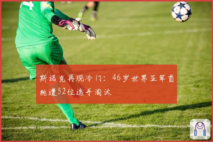 斯诺克再现冷门：46岁世界亚军首轮遭52位选手淘汰