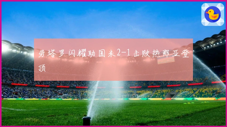 劳塔罗闪耀助国米2-1击败热那亚登顶