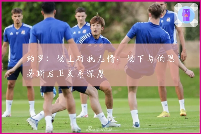 约罗：场上对抗无情，场下与伯恩茅斯后卫关系深厚