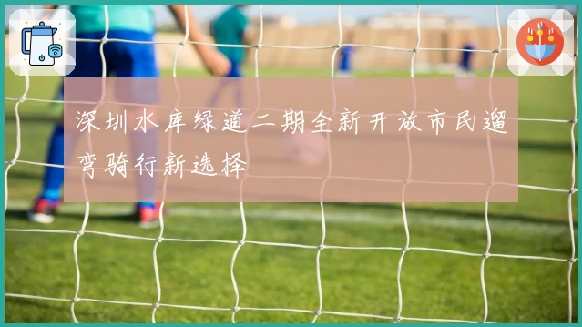 深圳水库绿道二期全新开放市民遛弯骑行新选择
