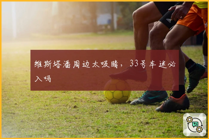 维斯塔潘周边太吸睛，33号车迷必入吗