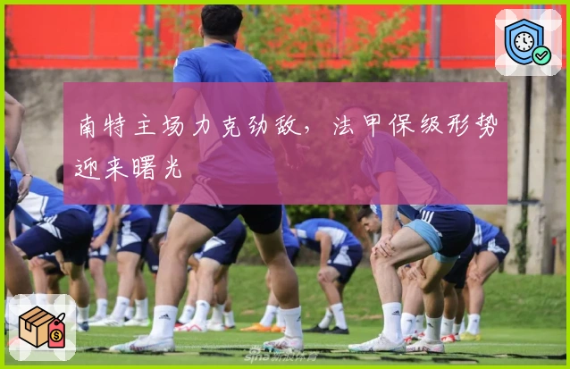 南特主场力克劲敌，法甲保级形势迎来曙光