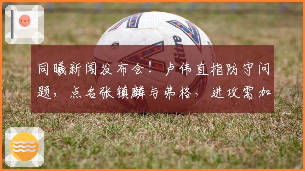 同曦新闻发布会！卢伟直指防守问题，点名张镇麟与弗格，进攻需加强磨合！
