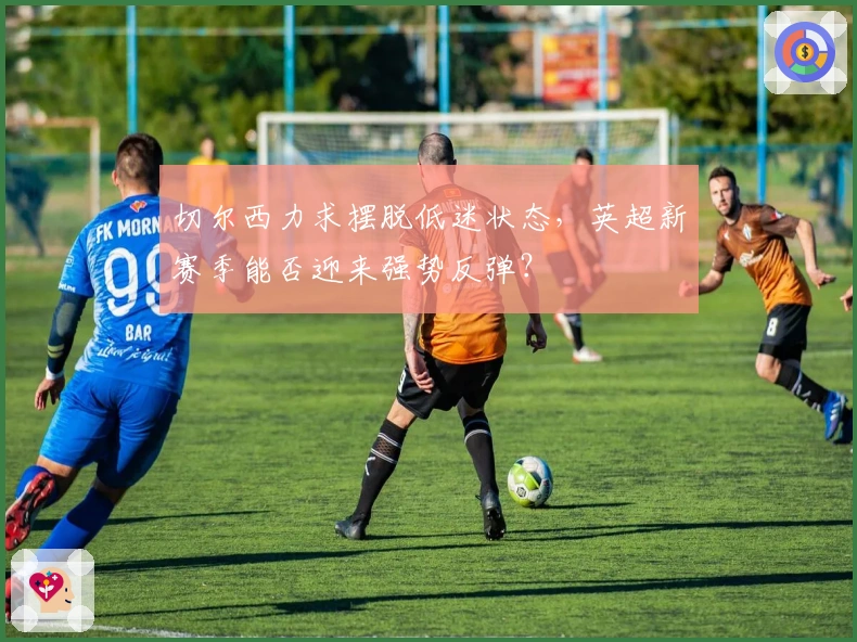 切尔西力求摆脱低迷状态，英超新赛季能否迎来强势反弹？