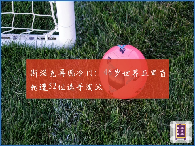 斯诺克再现冷门：46岁世界亚军首轮遭52位选手淘汰