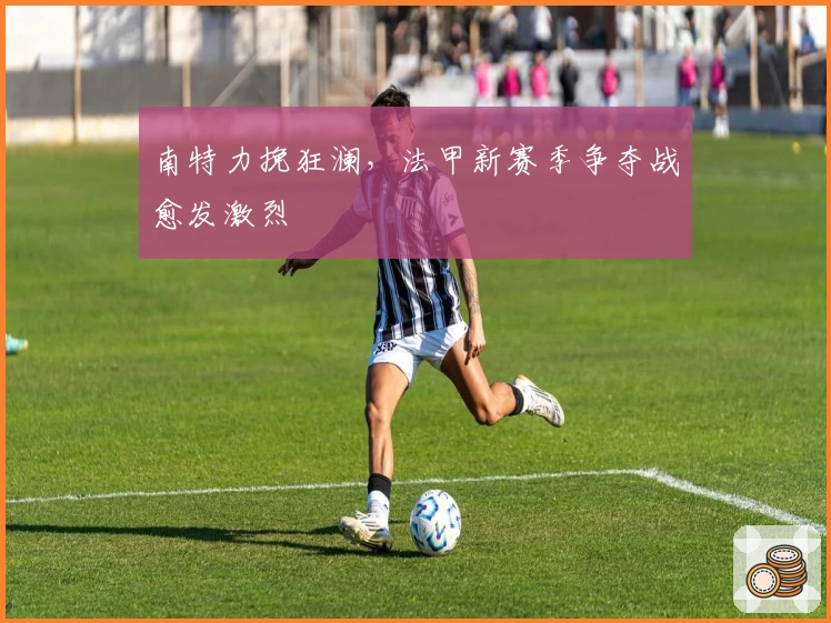 南特力挽狂澜,法甲新赛季争夺战愈发激烈