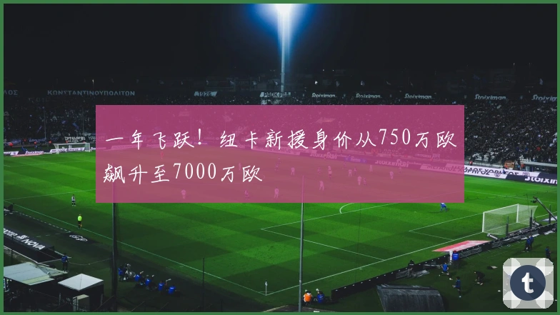 一年飞跃！纽卡新援身价从750万欧飙升至7000万欧