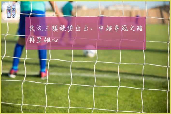 武汉三镇强势出击，中超争冠之路再显雄心