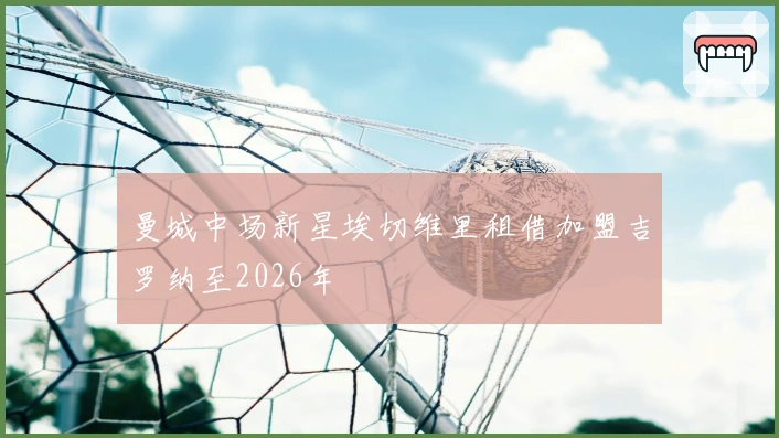 曼城中场新星埃切维里租借加盟吉罗纳至2026年
