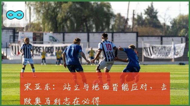 宋亚东：站立与地面皆能应对，击败奥马利志在必得