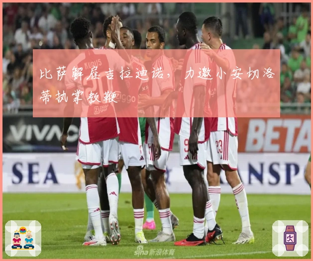 比萨解雇吉拉迪诺，力邀小安切洛蒂执掌教鞭