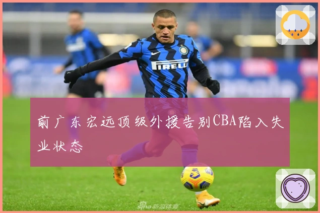 前广东宏远顶级外援告别CBA陷入失业状态