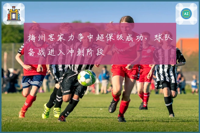 梅州客家力争中超保级成功，球队备战进入冲刺阶段